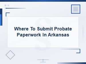 Filing Probate Paperwork in Arkansas: Where to Submit