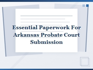Essential Paperwork for Arkansas Probate Court