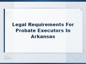 Legal Requirements for Probate Executors in Arkansas